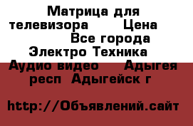 Матрица для телевизора 46“ › Цена ­ 14 000 - Все города Электро-Техника » Аудио-видео   . Адыгея респ.,Адыгейск г.